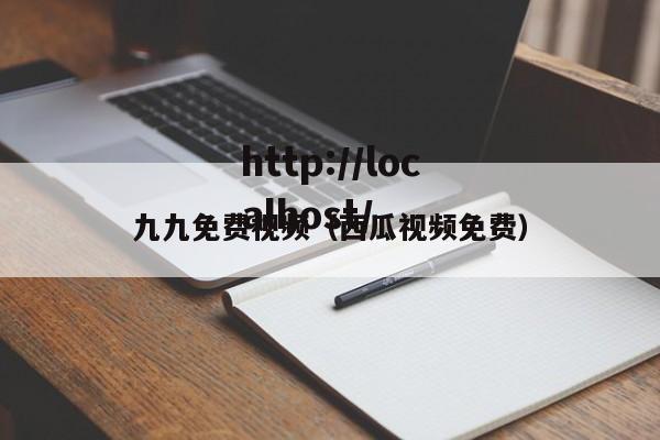 九九免费视频（西瓜视频免费）